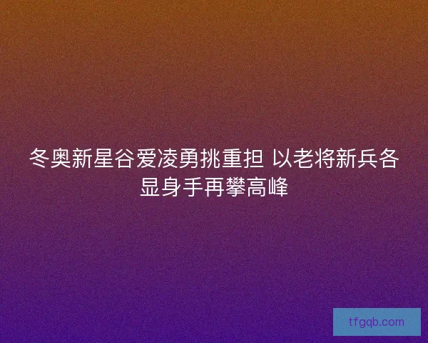 冬奥新星谷爱凌勇挑重担 以老将新兵各显身手再攀高峰
