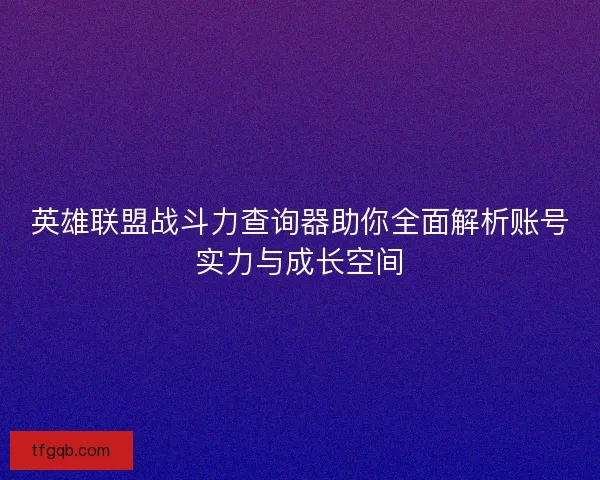 英雄联盟战斗力查询器助你全面解析账号实力与成长空间