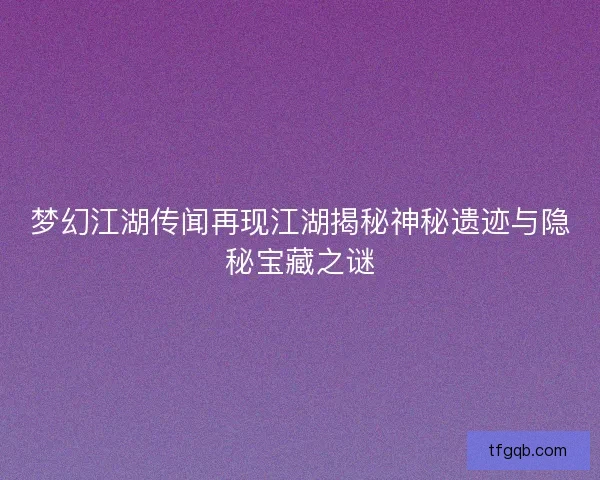 梦幻江湖传闻再现江湖揭秘神秘遗迹与隐秘宝藏之谜