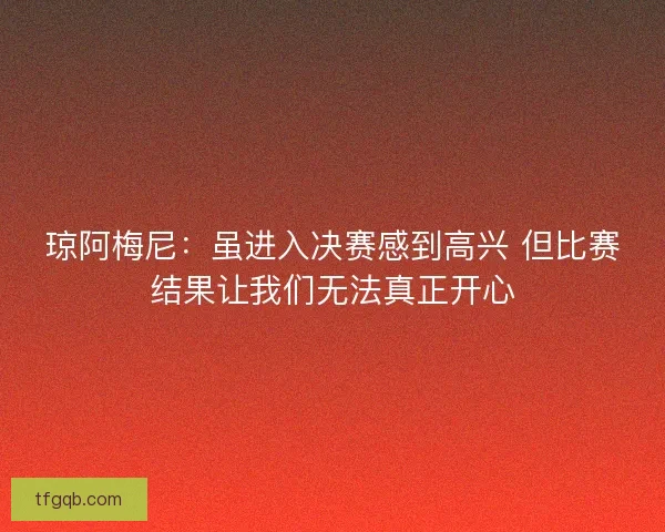 琼阿梅尼：虽进入决赛感到高兴 但比赛结果让我们无法真正开心