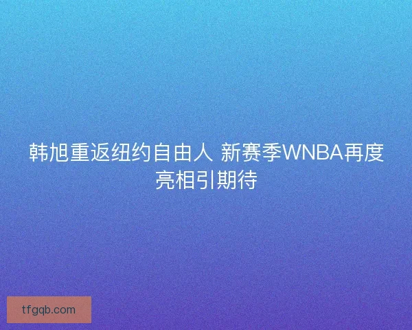 韩旭重返纽约自由人 新赛季WNBA再度亮相引期待