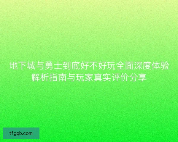 地下城与勇士到底好不好玩全面深度体验解析指南与玩家真实评价分享