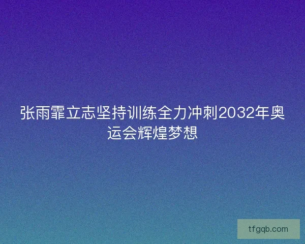 张雨霏立志坚持训练全力冲刺2032年奥运会辉煌梦想