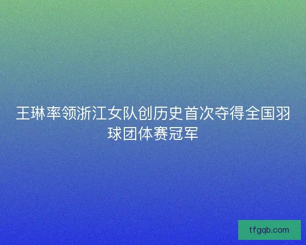 王琳率领浙江女队创历史首次夺得全国羽球团体赛冠军