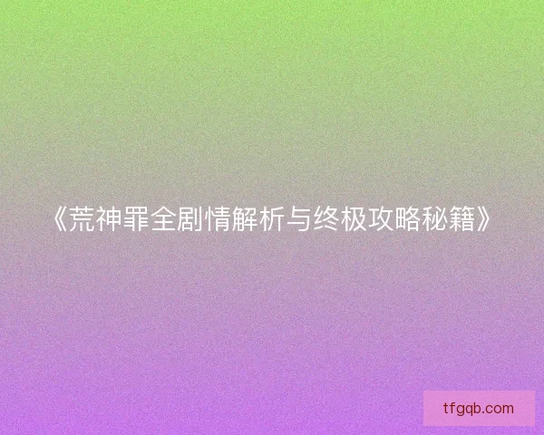 《荒神罪全剧情解析与终极攻略秘籍》