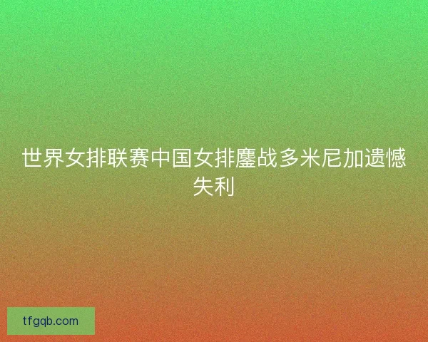 世界女排联赛中国女排鏖战多米尼加遗憾失利