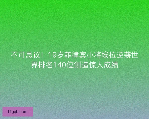 不可思议！19岁菲律宾小将埃拉逆袭世界排名140位创造惊人成绩