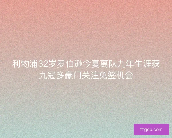 利物浦32岁罗伯逊今夏离队九年生涯获九冠多豪门关注免签机会