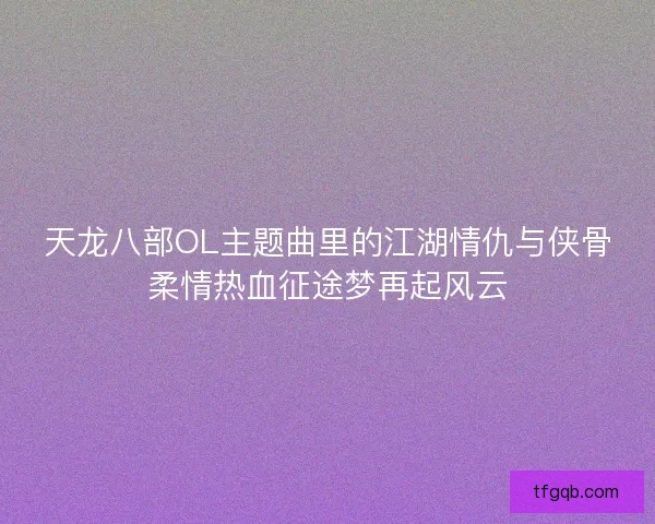 天龙八部OL主题曲里的江湖情仇与侠骨柔情热血征途梦再起风云