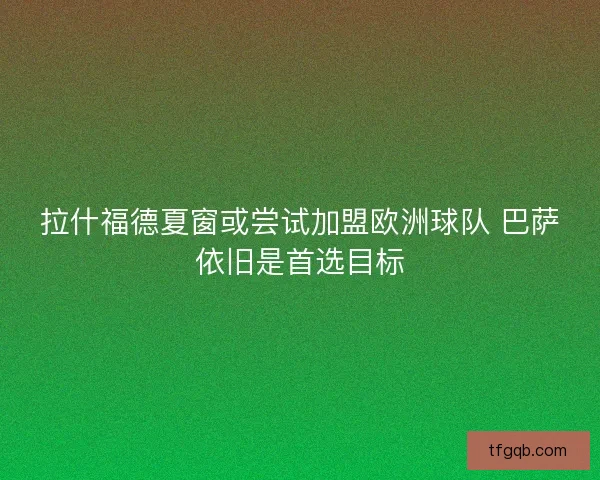拉什福德夏窗或尝试加盟欧洲球队 巴萨依旧是首选目标