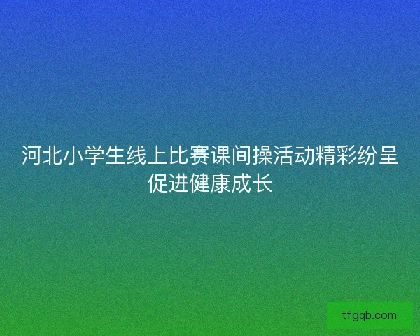 河北小学生线上比赛课间操活动精彩纷呈促进健康成长